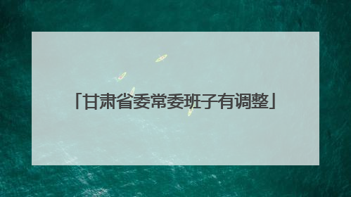 甘肃省委常委班子有调整