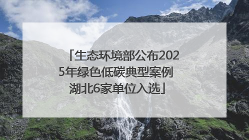 生态环境部公布2025年绿色低碳典型案例 湖北6家单位入选