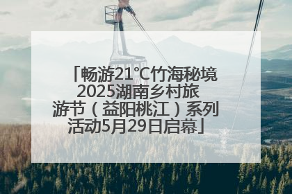 畅游21℃竹海秘境 2025湖南乡村旅游节（益阳桃江）系列活动5月29日启幕