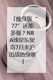 瘦身版“77”还能多强？NBA球星东契奇7月来沪出战热身赛