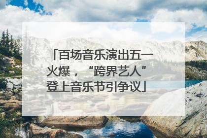 百场音乐演出五一火爆，“跨界艺人”登上音乐节引争议