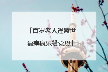 百岁老人逢盛世 福寿康乐赞党恩