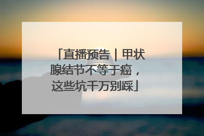 直播预告｜甲状腺结节不等于癌，这些坑千万别踩