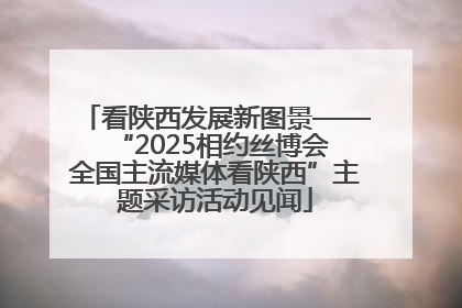 看陕西发展新图景——“2025相约丝博会 全国主流媒体看陕西”主题采访活动见闻