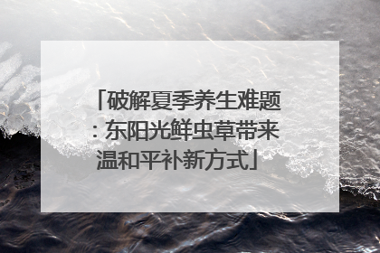 破解夏季养生难题：东阳光鲜虫草带来温和平补新方式