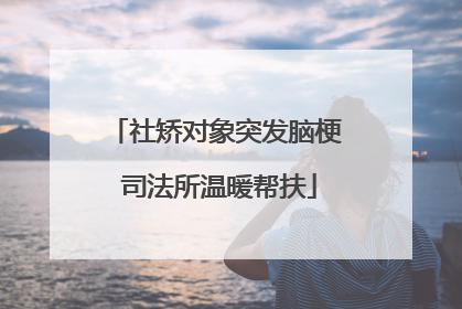 社矫对象突发脑梗 司法所温暖帮扶