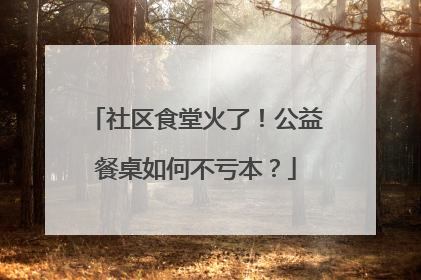 社区食堂火了！公益餐桌如何不亏本？