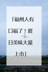 福州人有口福了！夏日美味大量上市