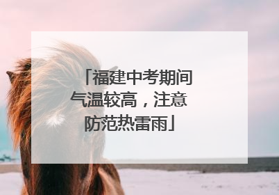 福建中考期间气温较高，注意防范热雷雨