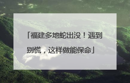 福建多地蛇出没！遇到别慌，这样做能保命