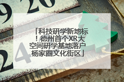 科技研学新地标！德州首个XR大空间研学基地落户杨家圈文化街区