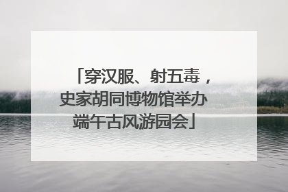 穿汉服、射五毒，史家胡同博物馆举办端午古风游园会