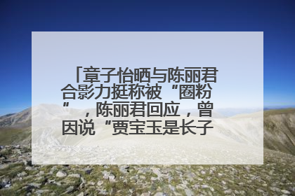 章子怡晒与陈丽君合影力挺称被“圈粉”，陈丽君回应，曾因说“贾宝玉是长子长孙”惹争议