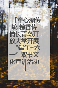 童心溯传统 粽香传情长青岛开放大学开展“端午+六一”双节文化宣讲活动