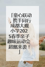 童心跃动，携手同行 成都大观小学2025春季亲子趣味运动会超燃来袭！
