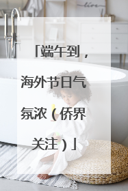 端午到，海外节日气氛浓（侨界关注）