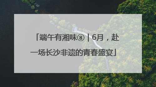 端午有湘味⑧｜6月，赴一场长沙非遗的青春盛宴