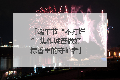 端午节“不打烊” 焦作城管做好粽香里的守护者
