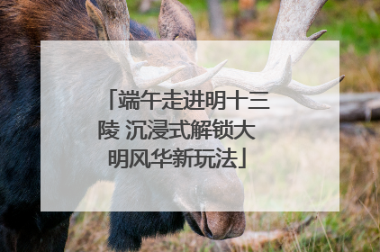 端午走进明十三陵 沉浸式解锁大明风华新玩法