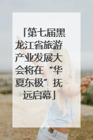 第七届黑龙江省旅游产业发展大会将在“华夏东极”抚远启幕