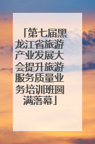 第七届黑龙江省旅游产业发展大会提升旅游服务质量业务培训班圆满落幕