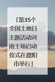 第35个全国土地日主题活动河南主场启动仪式在濮阳市举行