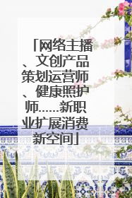 网络主播、文创产品策划运营师、健康照护师……新职业扩展消费新空间