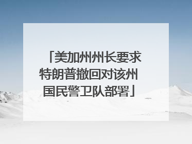 美加州州长要求特朗普撤回对该州国民警卫队部署