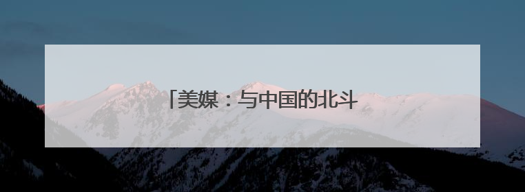 美媒：与中国的北斗系统脱钩是短视行为