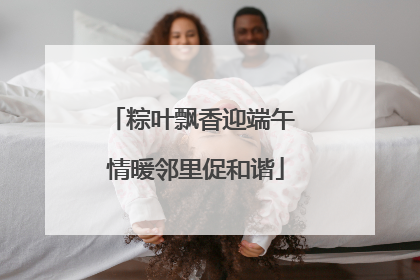 粽叶飘香迎端午 情暖邻里促和谐