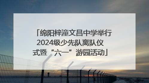 绵阳梓潼文昌中学举行2024级少先队离队仪式暨“六一”游园活动