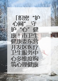 织密“护心网” 守护“心”健康！市卫生健康委东营开发区医疗卫生服务中心多维度构筑心理健康服务体系
