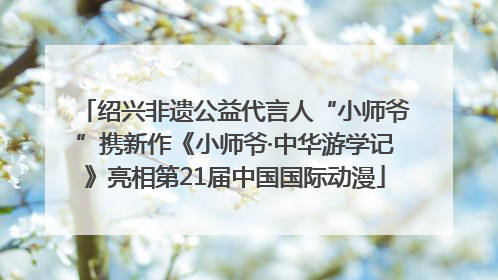 绍兴非遗公益代言人“小师爷”携新作《小师爷·中华游学记》亮相第21届中国国际动漫