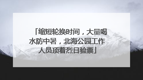 缩短轮换时间，大量喝水防中暑，北海公园工作人员顶着烈日验票