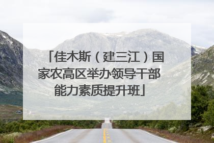 佳木斯（建三江）国家农高区举办领导干部能力素质提升班