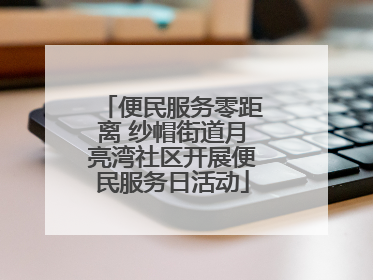 便民服务零距离 纱帽街道月亮湾社区开展便民服务日活动