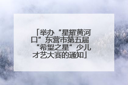 举办“星耀黄河口”东营市第五届“希望之星”少儿才艺大赛的通知