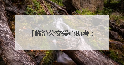 临汾公交爱心助考：免费乘车+静音护航，为高考生筑梦前行