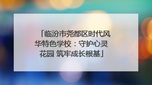 临汾市尧都区时代风华特色学校：守护心灵花园 筑牢成长根基