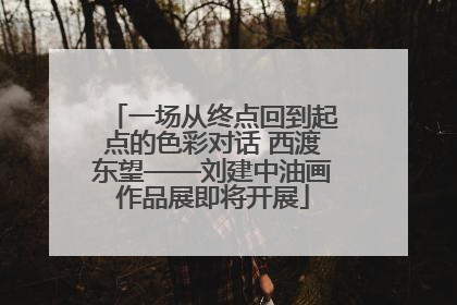 一场从终点回到起点的色彩对话 西渡东望——刘建中油画作品展即将开展
