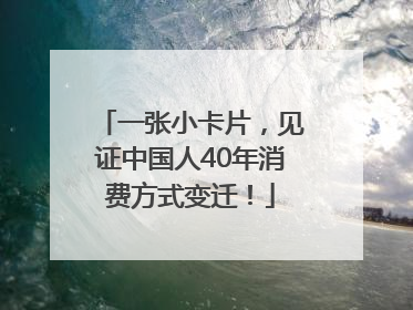 一张小卡片，见证中国人40年消费方式变迁！