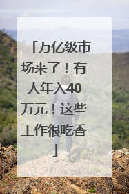 万亿级市场来了！有人年入40万元！这些工作很吃香