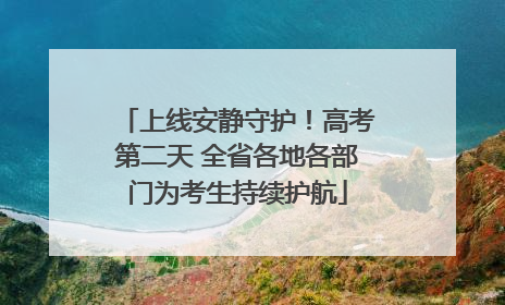 上线安静守护！高考第二天 全省各地各部门为考生持续护航