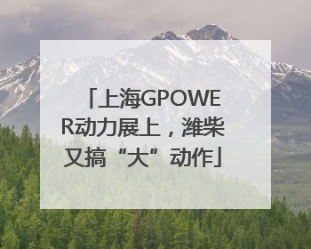 上海GPOWER动力展上，潍柴又搞“大”动作