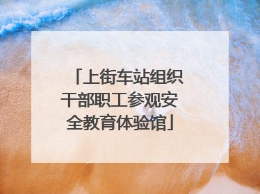 上街车站组织干部职工参观安全教育体验馆