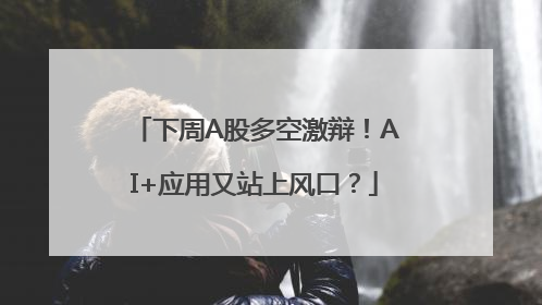下周A股多空激辩！AI+应用又站上风口？