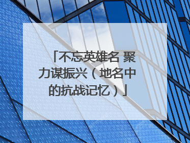 不忘英雄名 聚力谋振兴（地名中的抗战记忆）