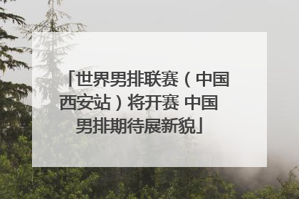 世界男排联赛（中国西安站）将开赛 中国男排期待展新貌