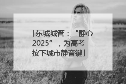 东城城管：“静心2025”，为高考按下城市静音键