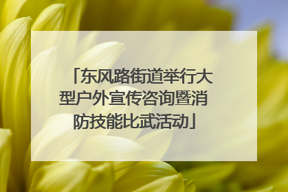 东风路街道举行大型户外宣传咨询暨消防技能比武活动